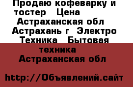 Продаю кофеварку и тостер › Цена ­ 1 200 - Астраханская обл., Астрахань г. Электро-Техника » Бытовая техника   . Астраханская обл.